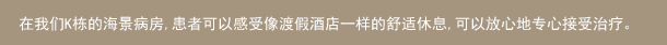 在我们K栋的海景病房,患者可以感受像渡假酒店一样的舒适休息,可以放心地专心接受治疗。